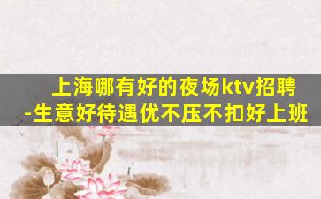 上海哪有好的夜场ktv招聘-生意好待遇优不压不扣好上班