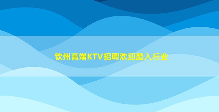 钦州高端KTV招聘欢迎踏入行业
